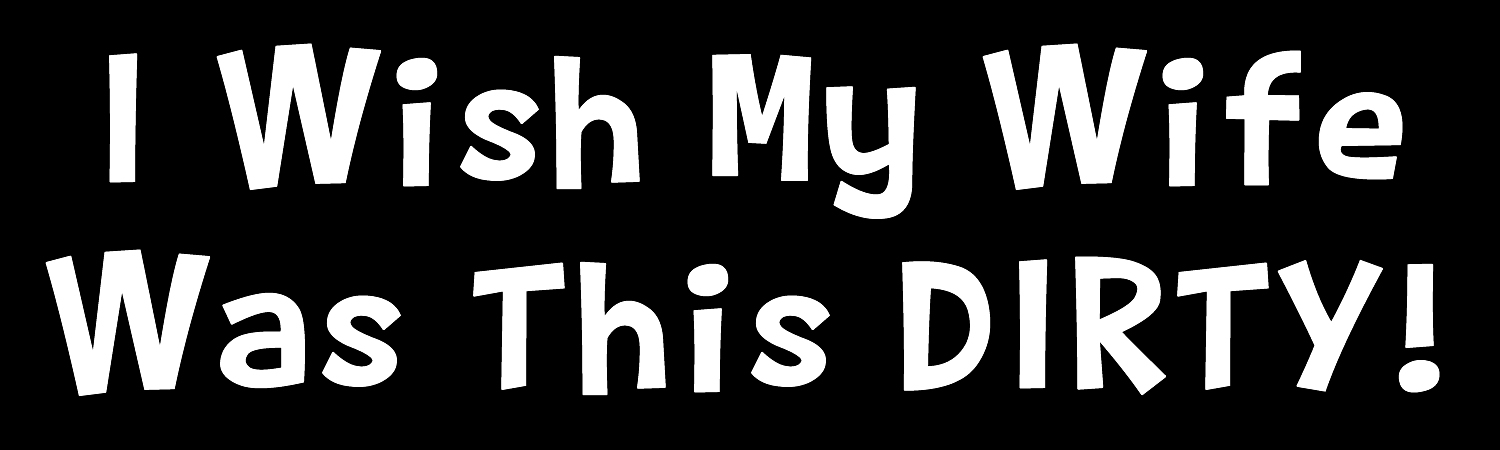 I Wish My Wife Was This Dirty Custom Vinyl Sticker, Window Cling or Magnet in UV Laminate Coating
