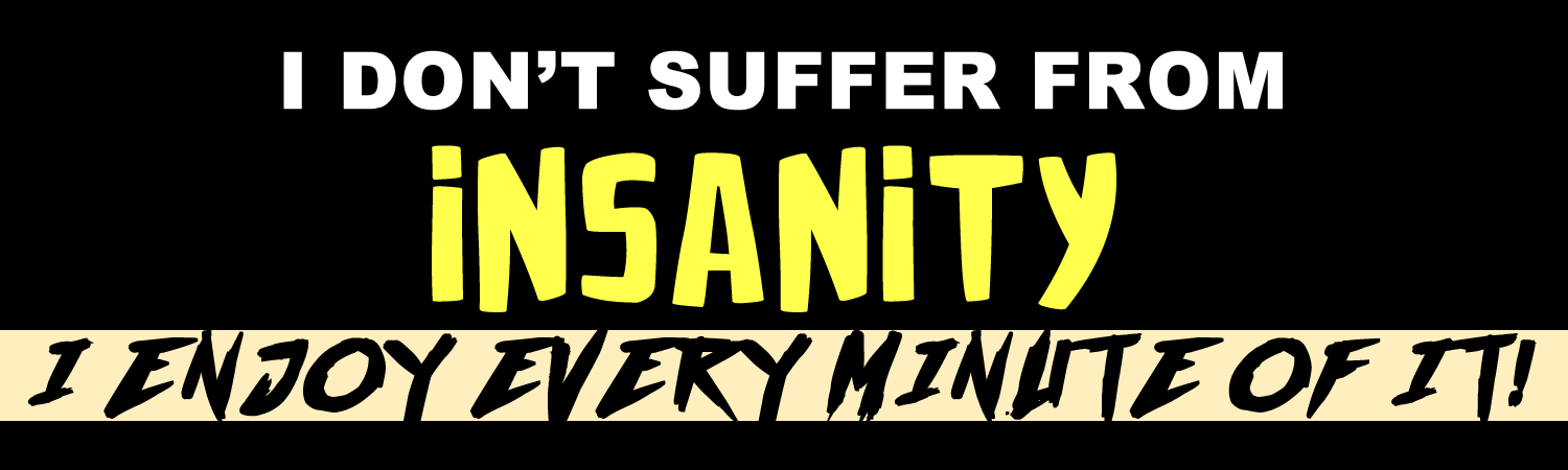 I dont suffer from insanity i enjoy every minute of it